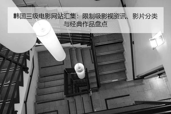 韩国三级电影网站汇集：限制级影视资讯、影片分类与经典作品盘点