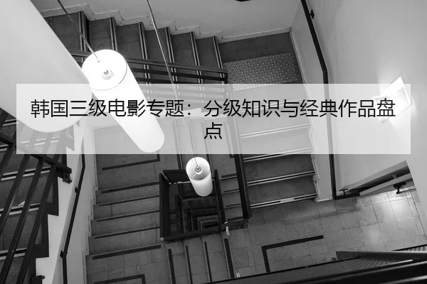 韩国三级电影专题：分级知识与经典作品盘点